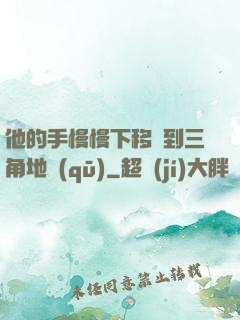 他的手慢慢下移來到三角地區(qū)