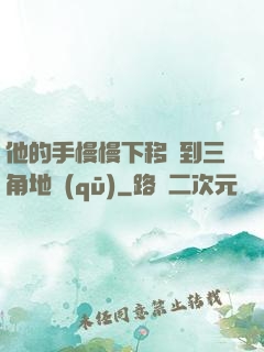 他的手慢慢下移來到三角地區(qū)