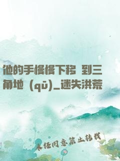 他的手慢慢下移來到三角地區(qū)