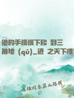 他的手慢慢下移來到三角地區(qū)