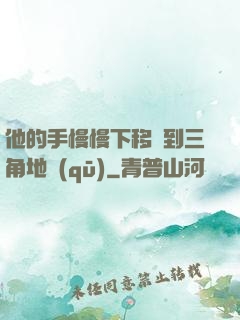 他的手慢慢下移來到三角地區(qū)
