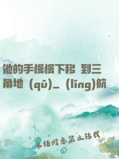 他的手慢慢下移來到三角地區(qū)