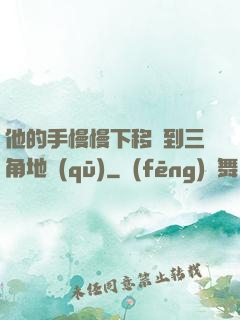 他的手慢慢下移來到三角地區(qū)