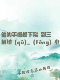 他的手慢慢下移來到三角地區(qū)