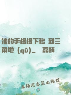 他的手慢慢下移來到三角地區(qū)
