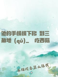 他的手慢慢下移來到三角地區(qū)