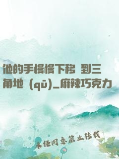 他的手慢慢下移來到三角地區(qū)
