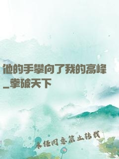 他的手攀向了我的高峰