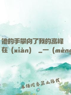 他的手攀向了我的高峰在線(xiàn)閱讀