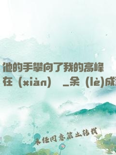 他的手攀向了我的高峰在線(xiàn)閱讀
