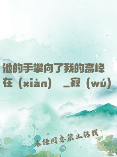 他的手攀向了我的高峰在線(xiàn)閱讀