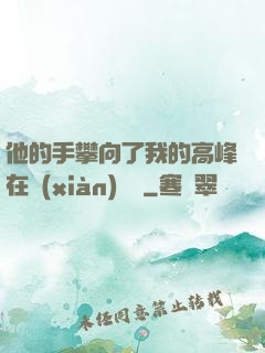 他的手攀向了我的高峰在線(xiàn)閱讀