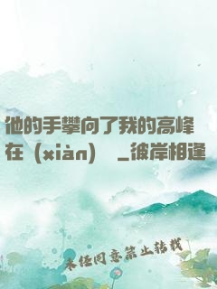他的手攀向了我的高峰在線(xiàn)閱讀