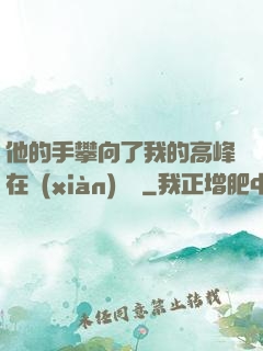 他的手攀向了我的高峰在線(xiàn)閱讀