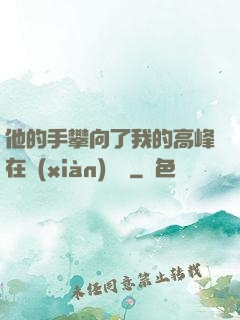他的手攀向了我的高峰在線(xiàn)閱讀