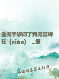 他的手攀向了我的高峰在線(xiàn)閱讀