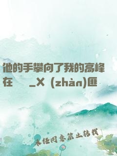他的手攀向了我的高峰在線閱讀