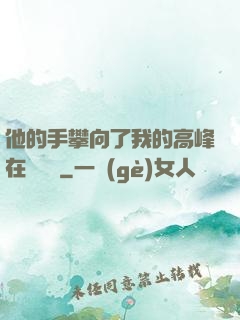 他的手攀向了我的高峰在線閱讀