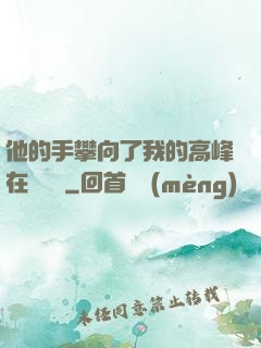 他的手攀向了我的高峰在線閱讀