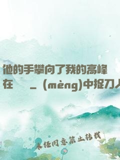 他的手攀向了我的高峰在線閱讀