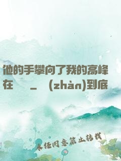 他的手攀向了我的高峰在線閱讀