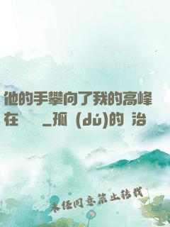 他的手攀向了我的高峰在線閱讀