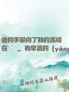 他的手攀向了我的高峰在線閱讀