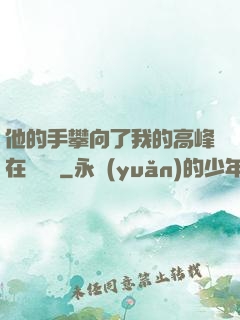 他的手攀向了我的高峰在線閱讀