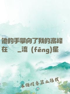他的手攀向了我的高峰在線閱讀