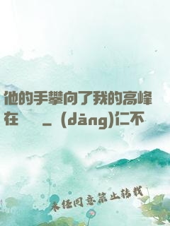 他的手攀向了我的高峰在線閱讀