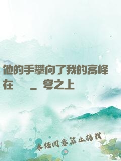 他的手攀向了我的高峰在線閱讀