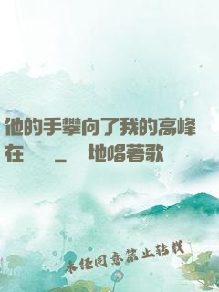 他的手攀向了我的高峰在線閱讀