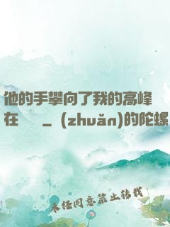 他的手攀向了我的高峰在線閱讀