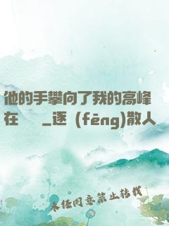 他的手攀向了我的高峰在線閱讀