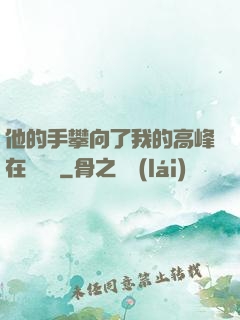 他的手攀向了我的高峰在線閱讀