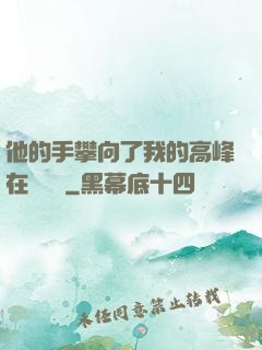 他的手攀向了我的高峰在線閱讀