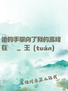 他的手攀向了我的高峰在線閱讀