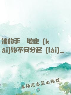 他的手漸漸地也開(kāi)始不安分起來(lái)