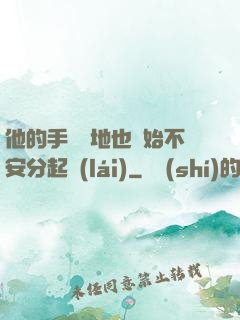 他的手漸漸地也開始不安分起來(lái)