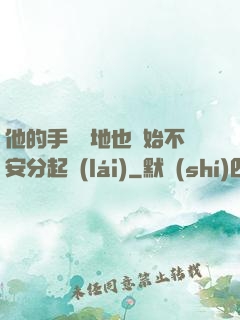 他的手漸漸地也開始不安分起來(lái)