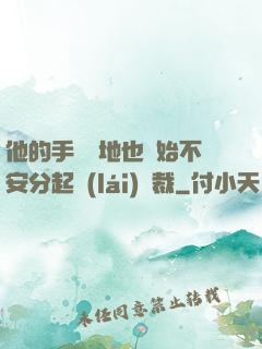 他的手漸漸地也開始不安分起來(lái)總裁