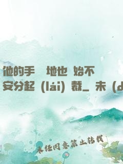 他的手漸漸地也開始不安分起來(lái)總裁