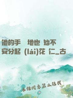 他的手漸漸地也開始不安分起來(lái)花開仁