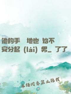 他的手漸漸地也開始不安分起來(lái)雙男