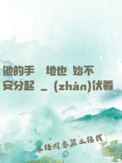 他的手漸漸地也開始不安分起來