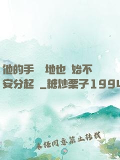 他的手漸漸地也開始不安分起來