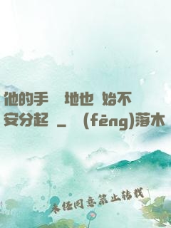 他的手漸漸地也開始不安分起來