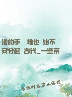 他的手漸漸地也開始不安分起來古代
