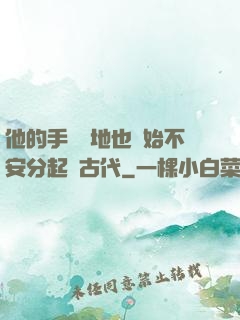 他的手漸漸地也開始不安分起來古代