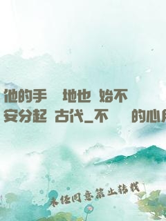 他的手漸漸地也開始不安分起來古代
